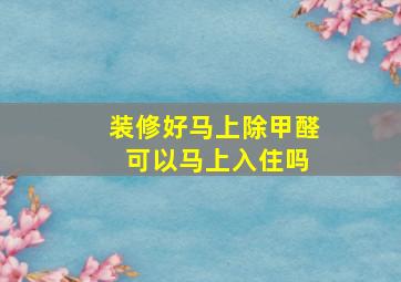 装修好马上除甲醛 可以马上入住吗